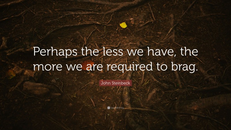 John Steinbeck Quote: “Perhaps the less we have, the more we are required to brag.”