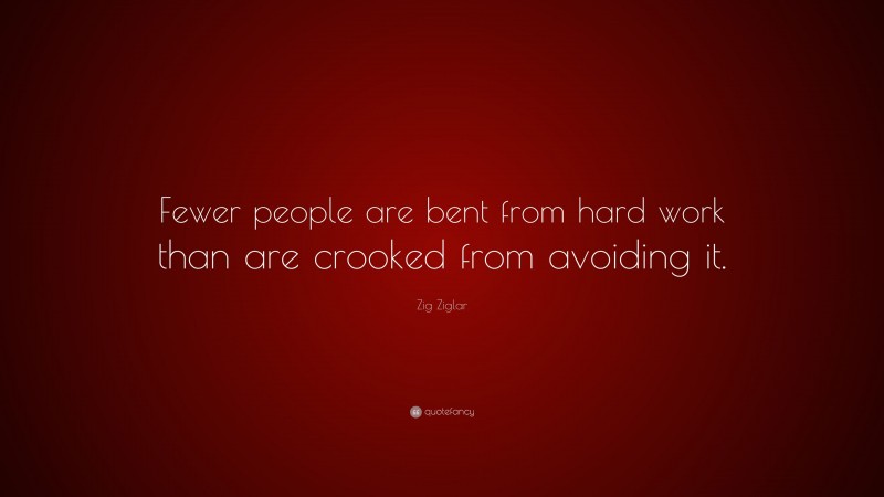 Zig Ziglar Quote: “Fewer people are bent from hard work than are crooked from avoiding it.”