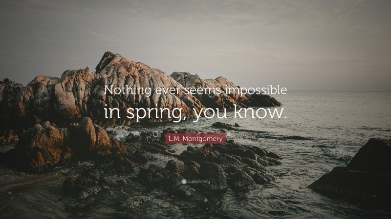 L.M. Montgomery Quote: “Nothing ever seems impossible in spring, you know.”