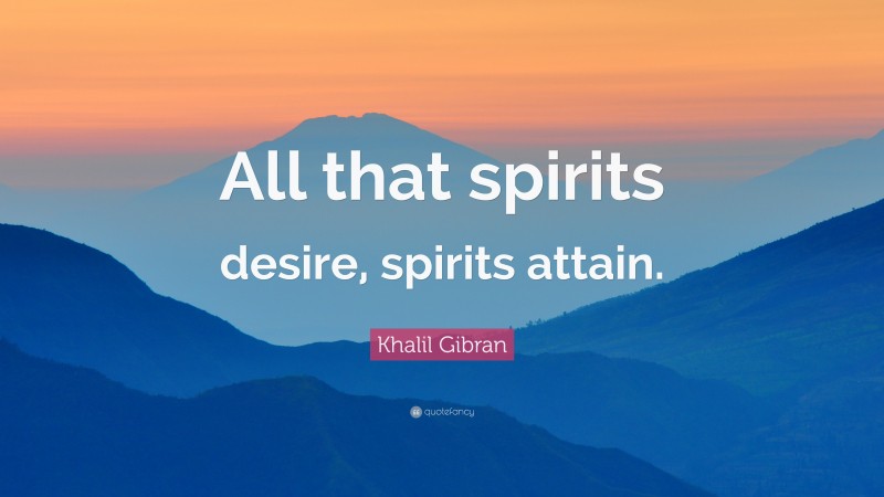 Khalil Gibran Quote: “All that spirits desire, spirits attain.”