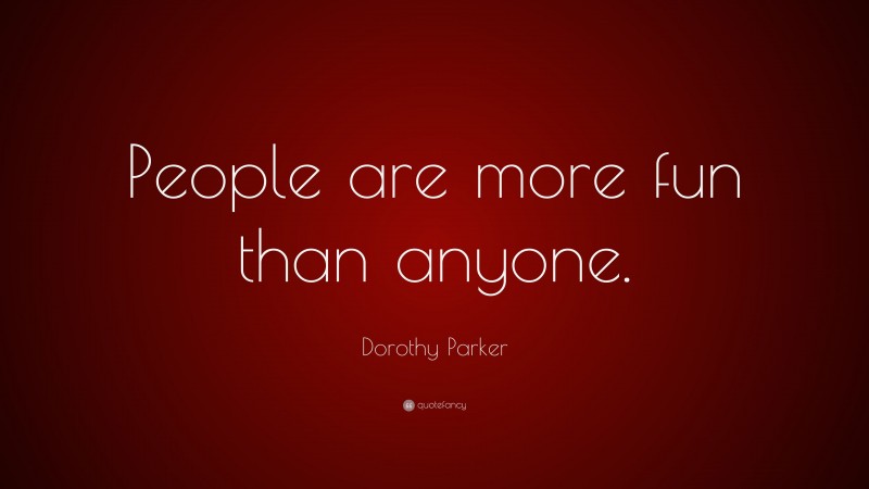 Dorothy Parker Quote: “People are more fun than anyone.”