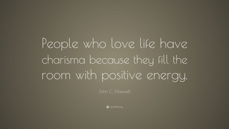 John C. Maxwell Quote: “People who love life have charisma because they fill the room with positive energy.”