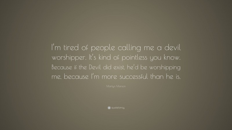 Marilyn Manson Quote: “I’m tired of people calling me a devil worshipper. It’s kind of pointless you know. Because if the Devil did exist, he’d be worshipping me, because I’m more successful than he is.”