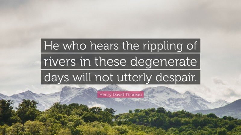 Henry David Thoreau Quote: “He who hears the rippling of rivers in these degenerate days will not utterly despair.”