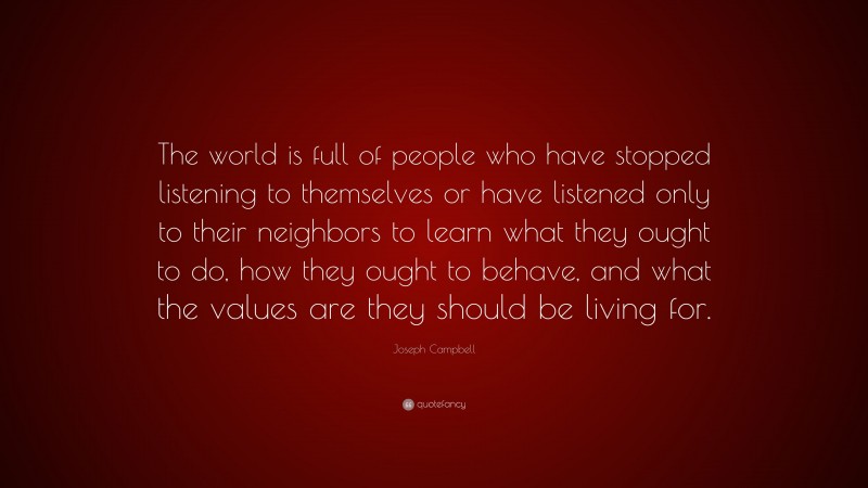 Joseph Campbell Quote: “The world is full of people who have stopped listening to themselves or have listened only to their neighbors to learn what they ought to do, how they ought to behave, and what the values are they should be living for.”