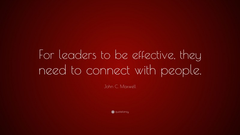 John C. Maxwell Quote: “For leaders to be effective, they need to connect with people.”
