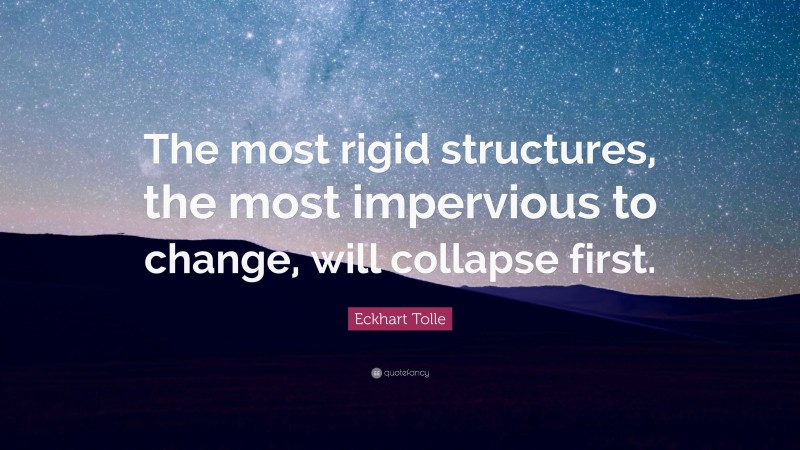 Eckhart Tolle Quote: “The most rigid structures, the most impervious to change, will collapse first.”