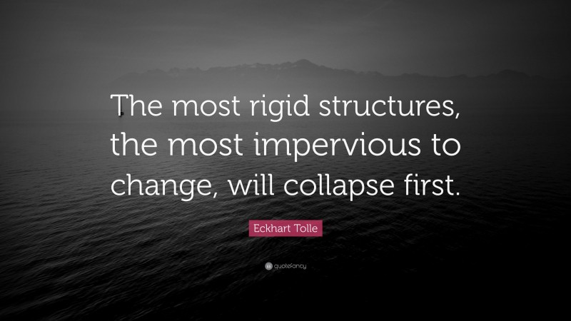 Eckhart Tolle Quote: “The most rigid structures, the most impervious to change, will collapse first.”