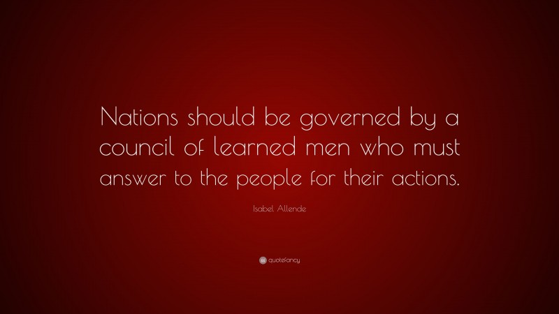 Isabel Allende Quote: “Nations should be governed by a council of learned men who must answer to the people for their actions.”