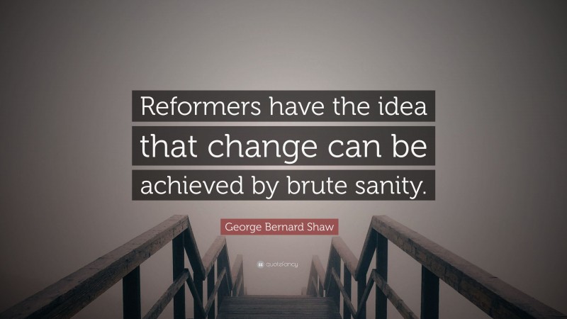 George Bernard Shaw Quote: “Reformers have the idea that change can be achieved by brute sanity.”
