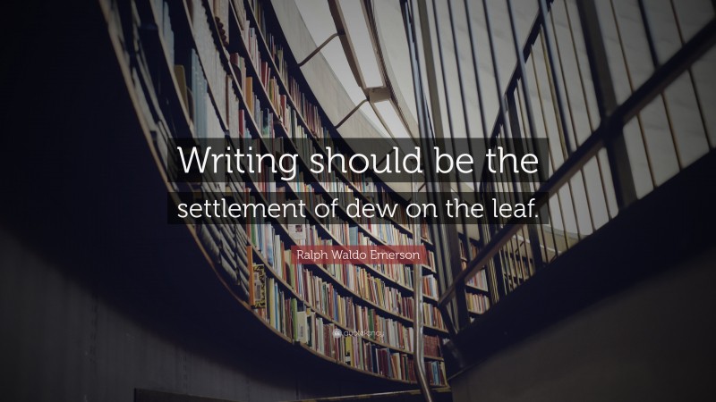 Ralph Waldo Emerson Quote: “Writing should be the settlement of dew on the leaf.”
