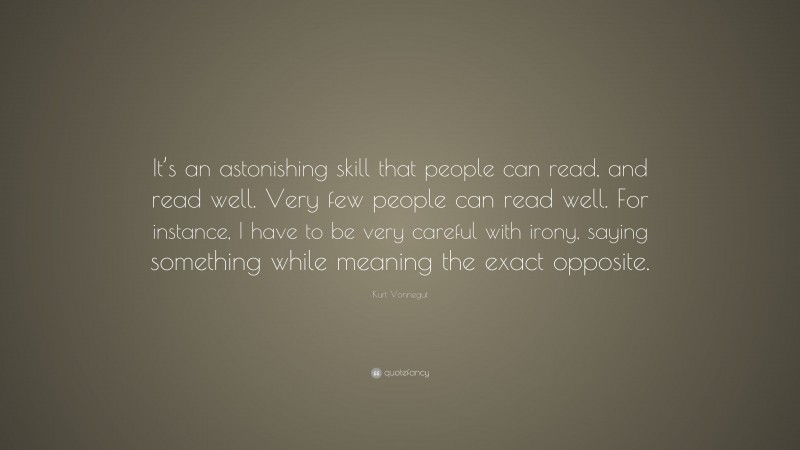 Kurt Vonnegut Quote: “It’s an astonishing skill that people can read, and read well. Very few people can read well. For instance, I have to be very careful with irony, saying something while meaning the exact opposite.”