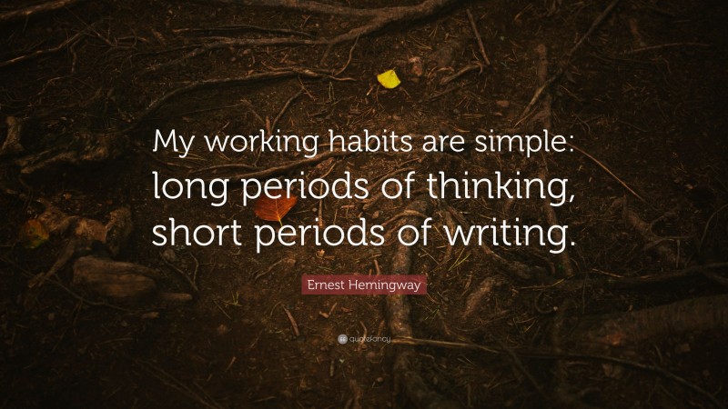 Ernest Hemingway Quote: “My working habits are simple: long periods of thinking, short periods of writing.”