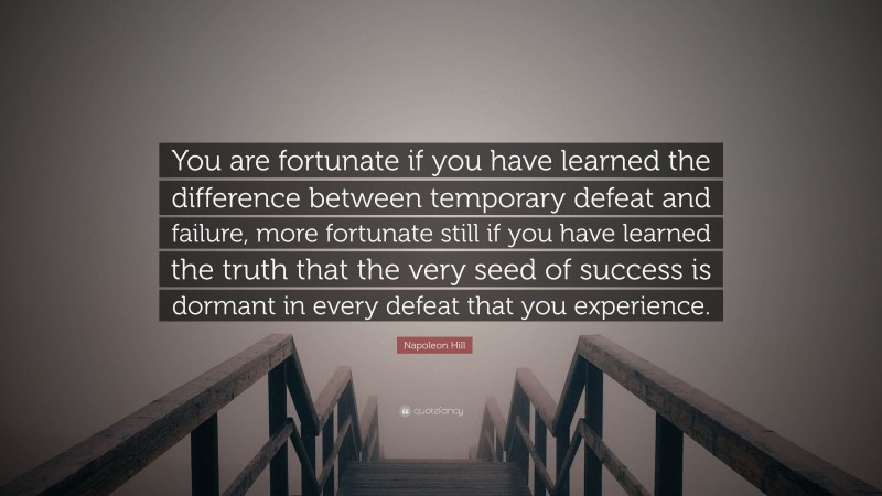 Napoleon Hill Quote: “You are fortunate if you have learned the difference between temporary defeat and failure, more fortunate still if you have learned the truth that the very seed of success is dormant in every defeat that you experience.”