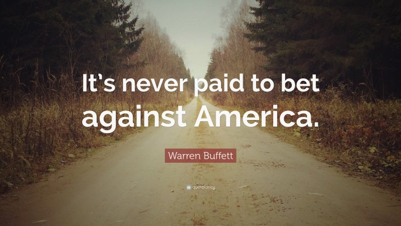 Warren Buffett Quote: “It’s never paid to bet against America.”