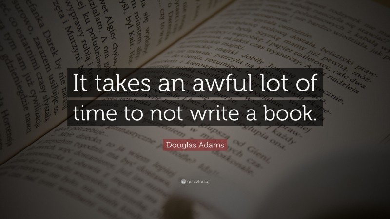 Douglas Adams Quote: “It takes an awful lot of time to not write a book.”