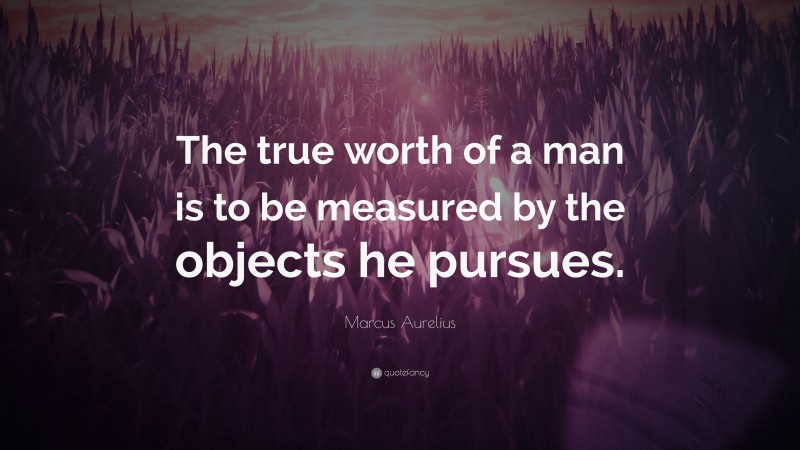 Marcus Aurelius Quote: “The true worth of a man is to be measured by the objects he pursues.”