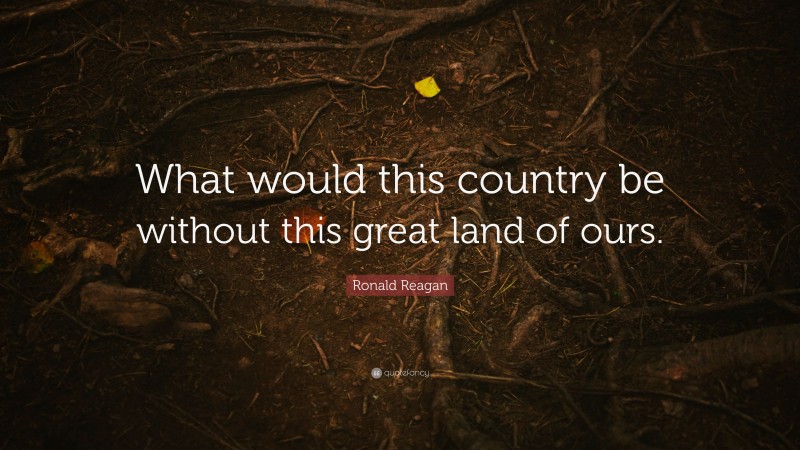 Ronald Reagan Quote: “What would this country be without this great land of ours.”