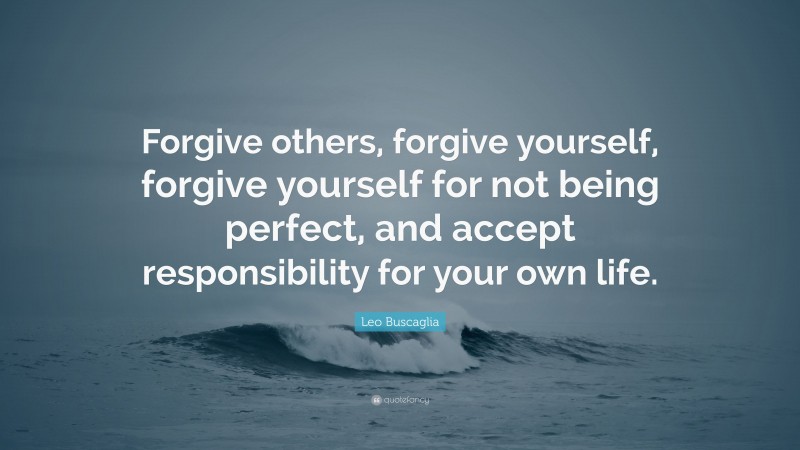 Leo Buscaglia Quote: “Forgive others, forgive yourself, forgive yourself for not being perfect, and accept responsibility for your own life.”