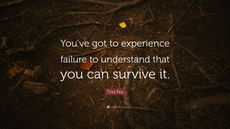 Tina Fey Quote: “You’ve got to experience failure to understand that you can survive it.”