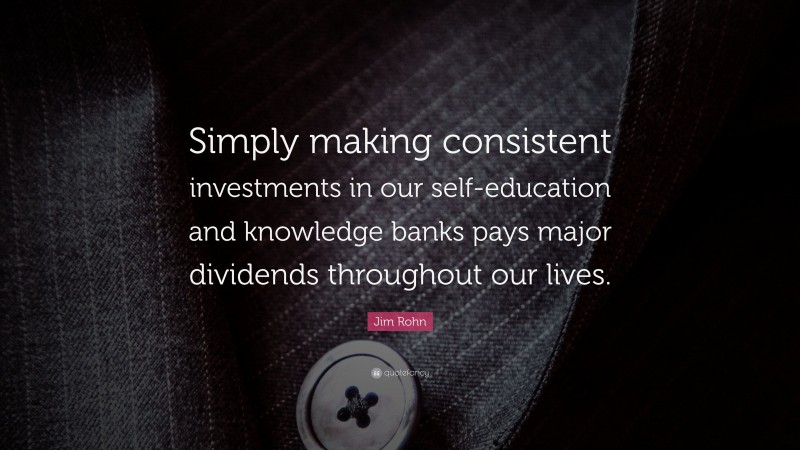 Jim Rohn Quote: “Simply making consistent investments in our self-education and knowledge banks pays major dividends throughout our lives.”