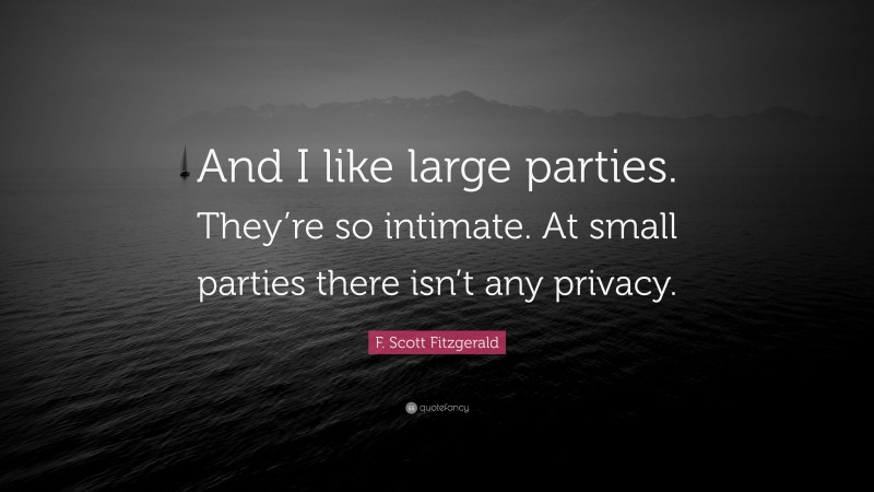 F. Scott Fitzgerald Quote: “And I like large parties. They’re so intimate. At small parties there isn’t any privacy.”