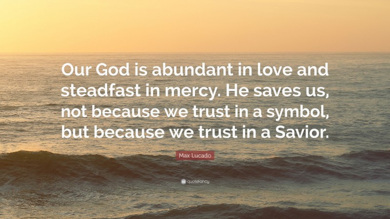 Max Lucado Quote: “Our God is abundant in love and steadfast in mercy. He saves us, not because we trust in a symbol, but because we trust in a Savior.”