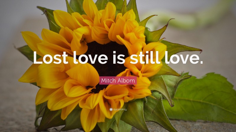 Mitch Albom Quote: “Lost love is still love.”