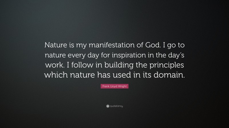 Frank Lloyd Wright Quote: “Nature is my manifestation of God. I go to nature every day for inspiration in the day’s work. I follow in building the principles which nature has used in its domain.”