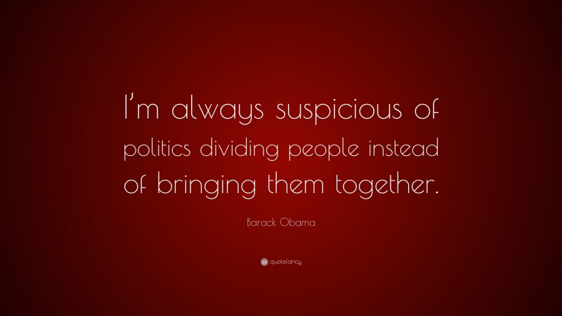 Barack Obama Quote: “I’m always suspicious of politics dividing people instead of bringing them together.”