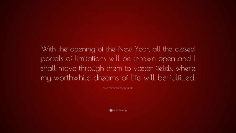 Paramahansa Yogananda Quote: “With the opening of the New Year, all the closed portals of limitations will be thrown open and I shall move through them to vaster fields, where my worthwhile dreams of life will be fulfilled.”
