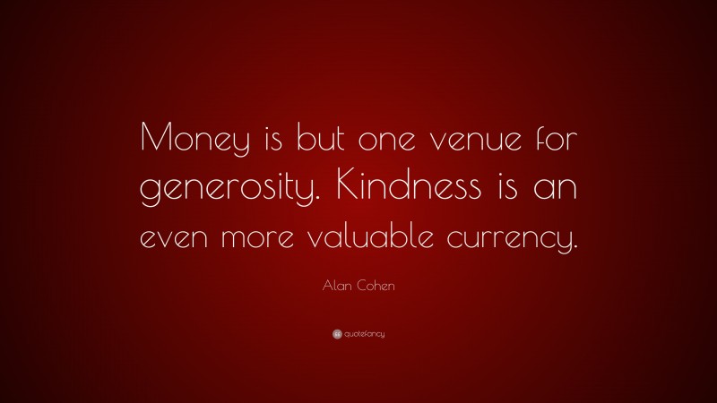Alan Cohen Quote: “Money is but one venue for generosity. Kindness is an even more valuable currency.”