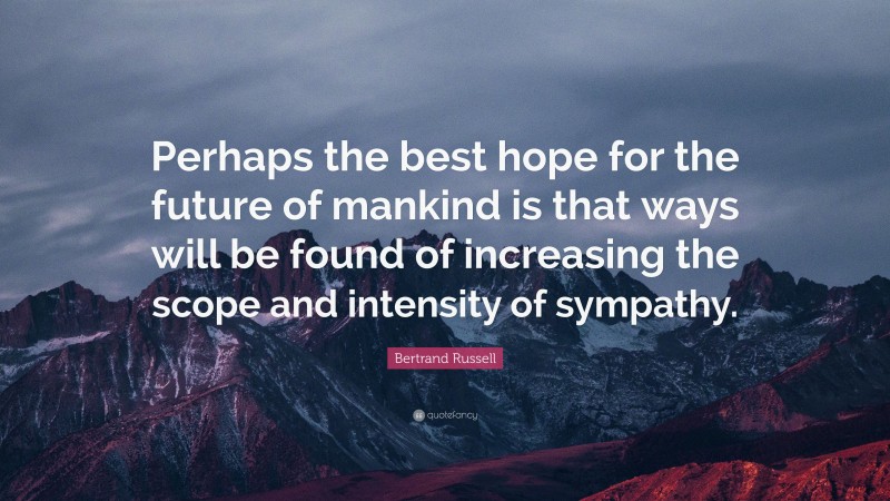 Bertrand Russell Quote: “Perhaps the best hope for the future of mankind is that ways will be found of increasing the scope and intensity of sympathy.”