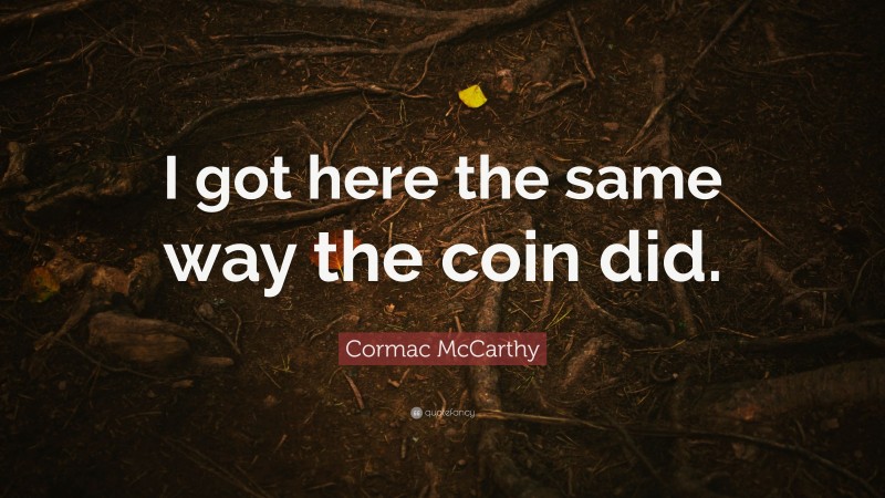 Cormac McCarthy Quote: “I got here the same way the coin did.”