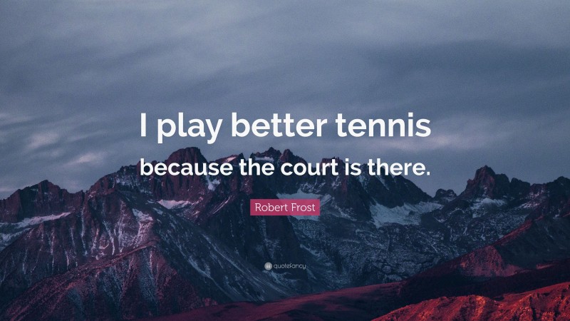 Robert Frost Quote: “I play better tennis because the court is there.”