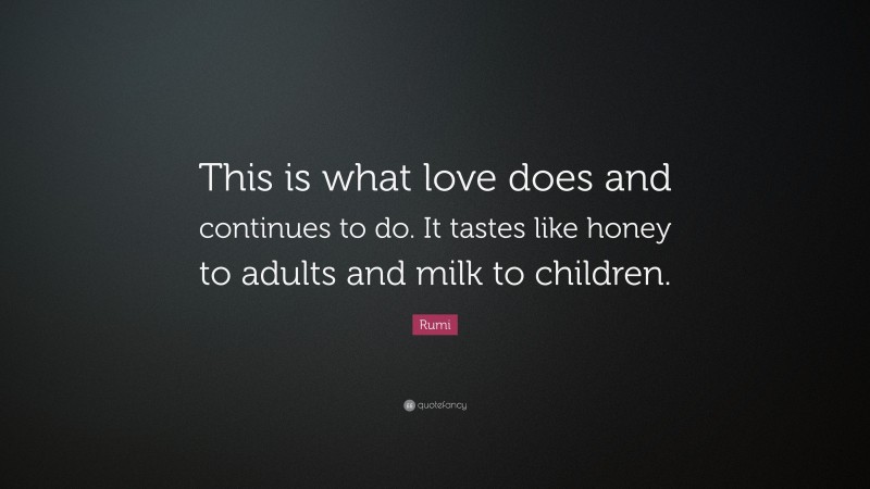 Rumi Quote: “This is what love does and continues to do. It tastes like honey to adults and milk to children.”