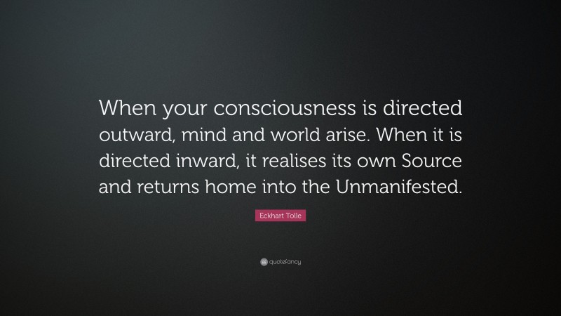 Eckhart Tolle Quote: “When your consciousness is directed outward, mind and world arise. When it is directed inward, it realises its own Source and returns home into the Unmanifested.”