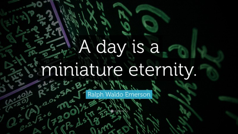 Ralph Waldo Emerson Quote: “A day is a miniature eternity.”