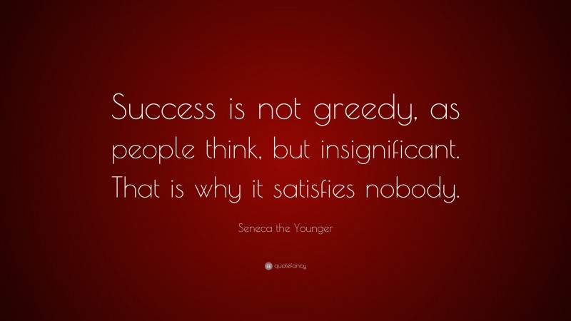 Seneca the Younger Quote: “Success is not greedy, as people think, but insignificant. That is why it satisfies nobody.”