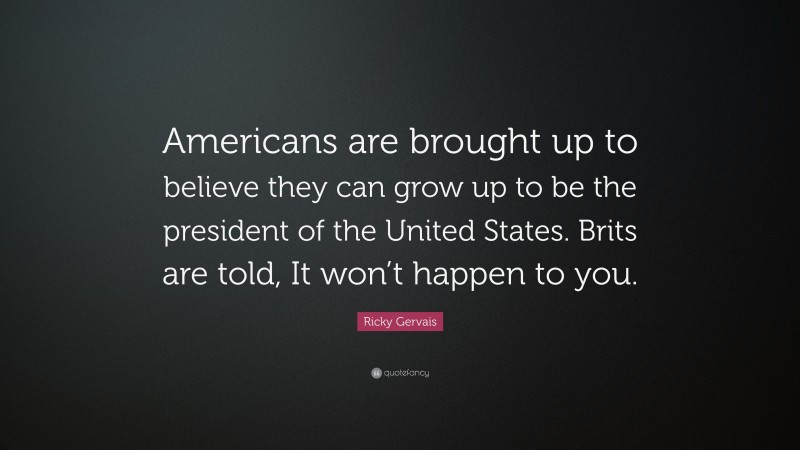 Ricky Gervais Quote: “Americans are brought up to believe they can grow up to be the president of the United States. Brits are told, It won’t happen to you.”