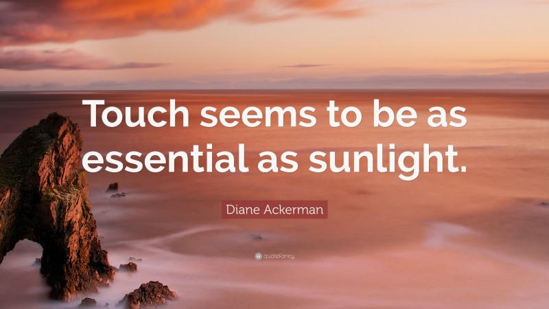 Diane Ackerman Quote: “Touch seems to be as essential as sunlight.”