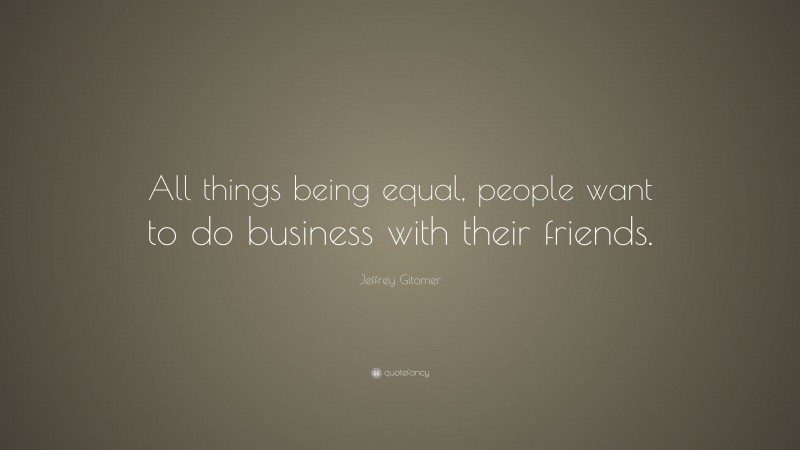 Jeffrey Gitomer Quote: “All things being equal, people want to do business with their friends.”