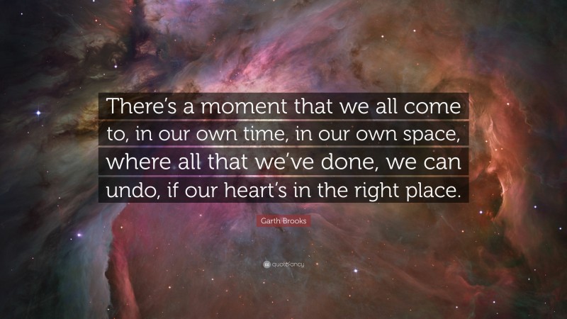 Garth Brooks Quote: “There’s a moment that we all come to, in our own time, in our own space, where all that we’ve done, we can undo, if our heart’s in the right place.”