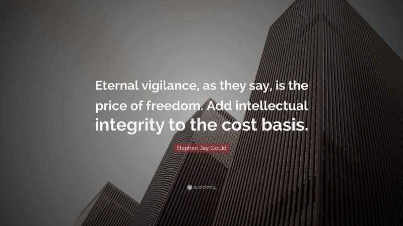 Stephen Jay Gould Quote: “Eternal vigilance, as they say, is the price of freedom. Add intellectual integrity to the cost basis.”