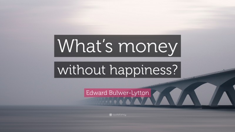 Edward Bulwer-Lytton Quote: “What’s money without happiness?”