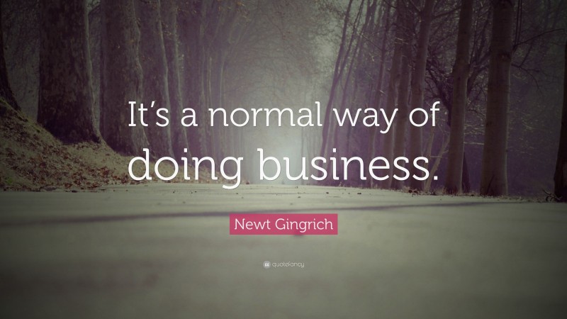 Newt Gingrich Quote: “It’s a normal way of doing business.”