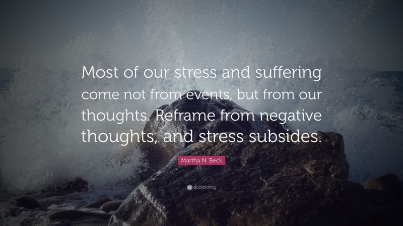 Martha N. Beck Quote: “Most of our stress and suffering come not from events, but from our thoughts. Reframe from negative thoughts, and stress subsides.”