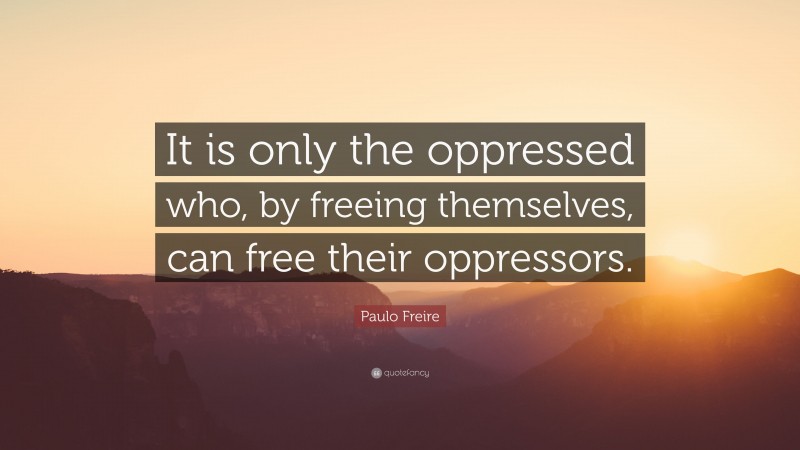 Paulo Freire Quote: “It is only the oppressed who, by freeing themselves, can free their oppressors.”