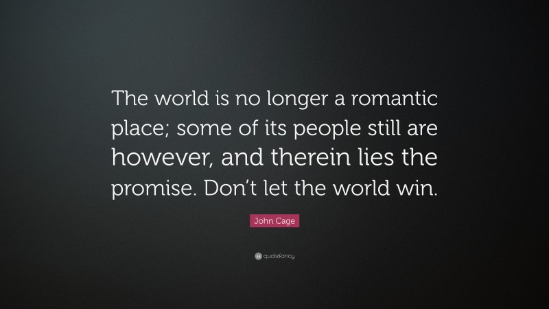 John Cage Quote: “The world is no longer a romantic place; some of its people still are however, and therein lies the promise. Don’t let the world win.”
