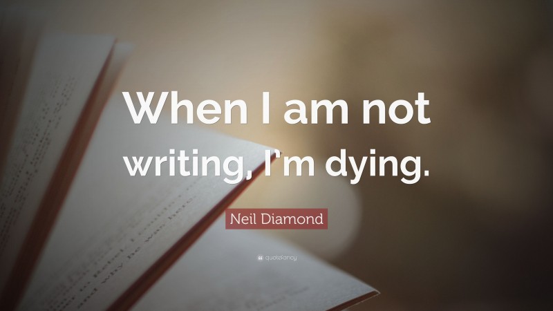 Neil Diamond Quote: “When I am not writing, I’m dying.”